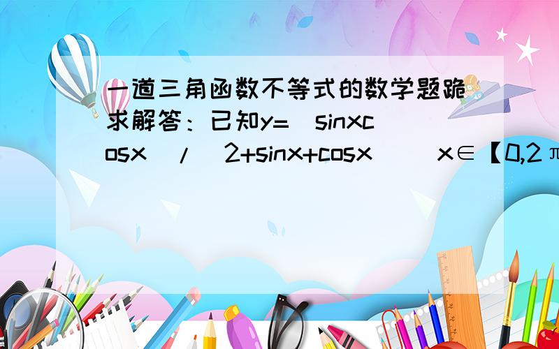 一道三角函数不等式的数学题跪求解答：已知y=（sinxcosx）/（2+sinx+cosx） （x∈【0,2π】） 求y