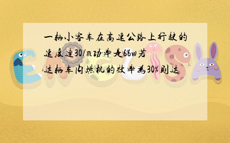 一辆小客车在高速公路上行驶的速度达30/m功率是66w若这辆车内燃机的效率为30%则这