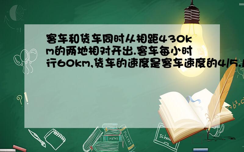 客车和货车同时从相距430km的两地相对开出.客车每小时行60km,货车的速度是客车速度的4/5.几小时后两车还相距70