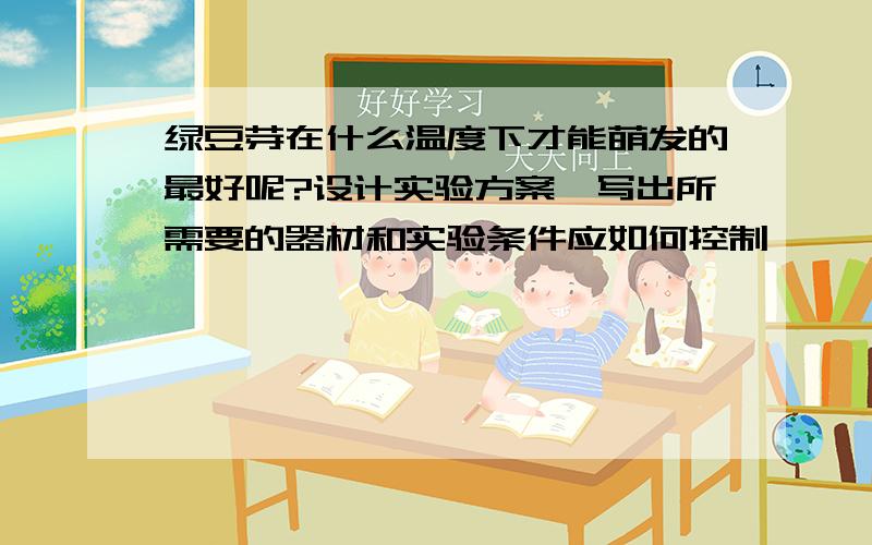 绿豆芽在什么温度下才能萌发的最好呢?设计实验方案,写出所需要的器材和实验条件应如何控制