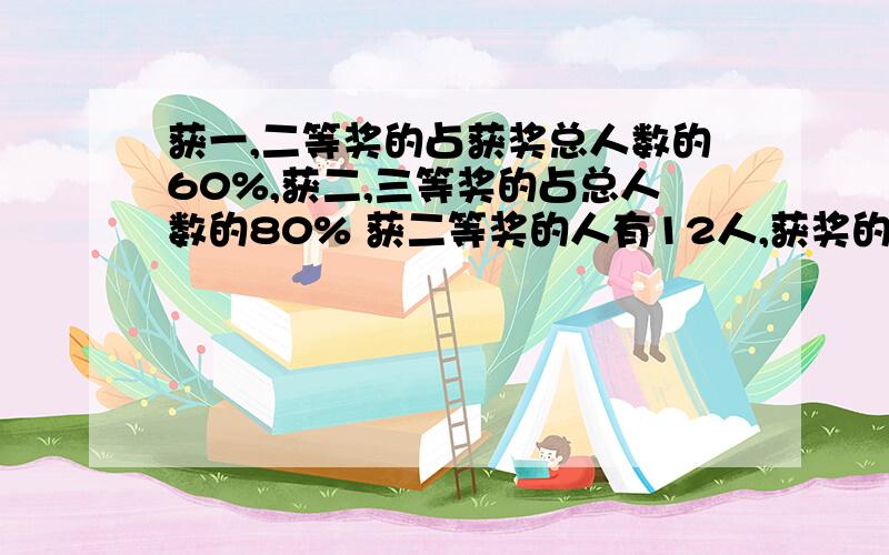 获一,二等奖的占获奖总人数的60%,获二,三等奖的占总人数的80% 获二等奖的人有12人,获奖的总共有多少人