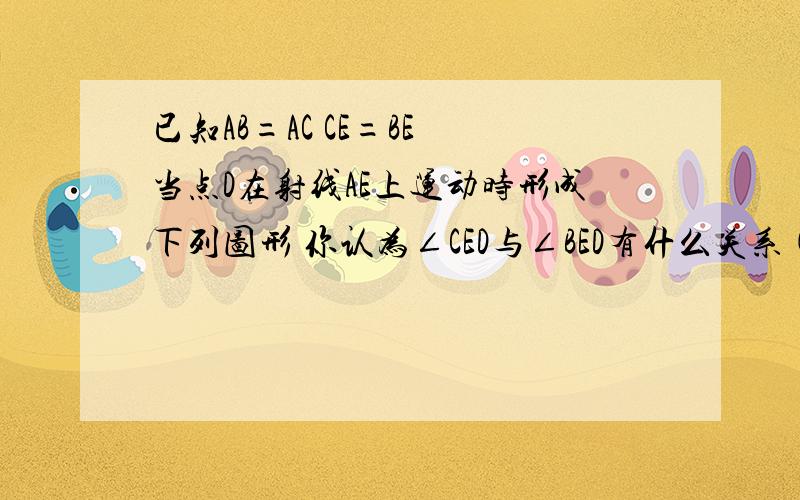 已知AB=AC CE=BE 当点D在射线AE上运动时形成下列图形 你认为∠CED与∠BED有什么关系(不能用三角形全等来