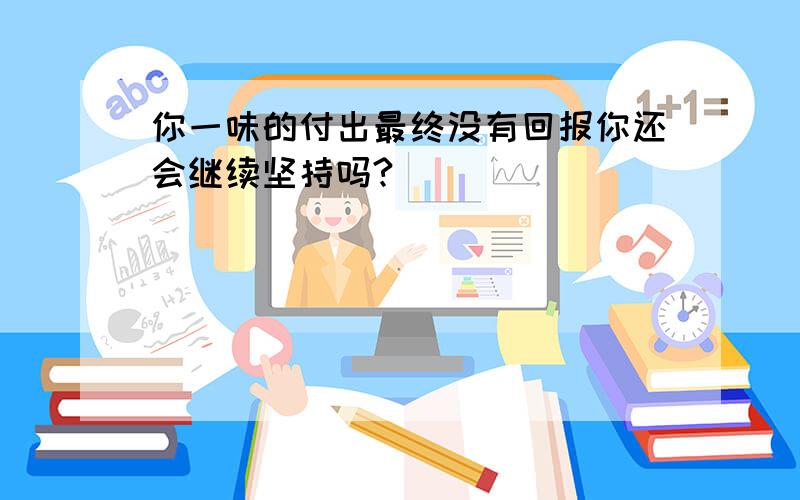 你一味的付出最终没有回报你还会继续坚持吗?