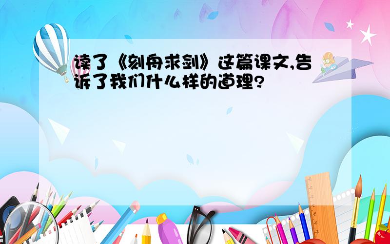 读了《刻舟求剑》这篇课文,告诉了我们什么样的道理?