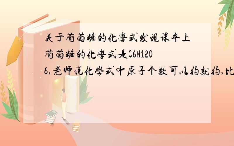 关于葡萄糖的化学式发现课本上葡萄糖的化学式是C6H12O6,老师说化学式中原子个数可以约就约,比如SO2中S是+4价的,