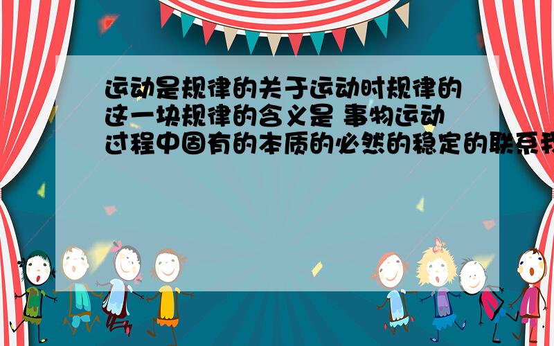 运动是规律的关于运动时规律的这一块规律的含义是 事物运动过程中固有的本质的必然的稳定的联系我们老师说本质的 也就是说不是