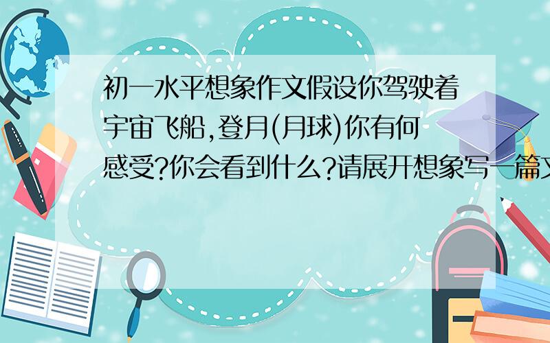 初一水平想象作文假设你驾驶着宇宙飞船,登月(月球)你有何感受?你会看到什么?请展开想象写一篇文章,文体不限初一水平的样子