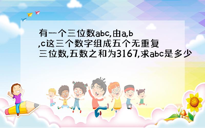 有一个三位数abc,由a,b,c这三个数字组成五个无重复三位数,五数之和为3167,求abc是多少