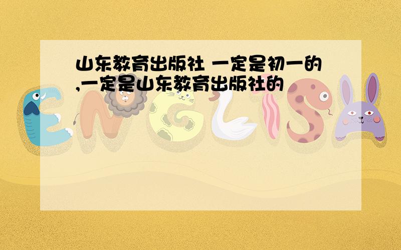 山东教育出版社 一定是初一的,一定是山东教育出版社的