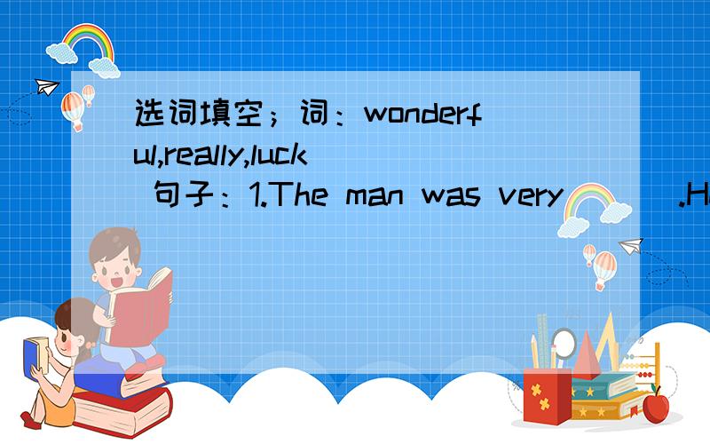 选词填空；词：wonderful,really,luck 句子：1.The man was very ___.He wo