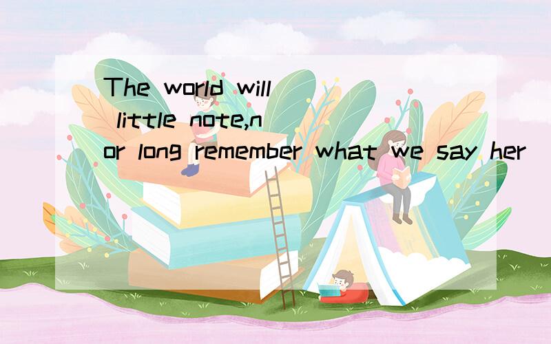 The world will little note,nor long remember what we say her