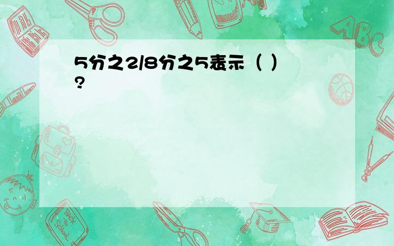 5分之2/8分之5表示（ ）?