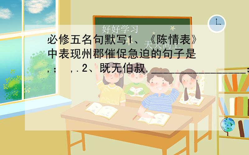 必修五名句默写1、《陈情表》中表现州郡催促急迫的句子是 ,； ,.2、既无伯叔,________________；___