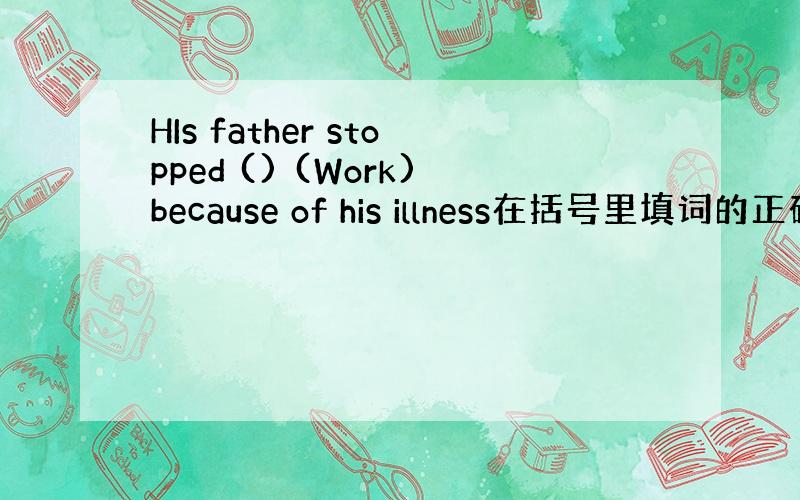 HIs father stopped () (Work)because of his illness在括号里填词的正确形