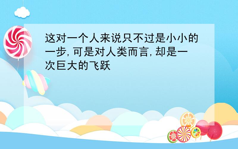 这对一个人来说只不过是小小的一步,可是对人类而言,却是一次巨大的飞跃