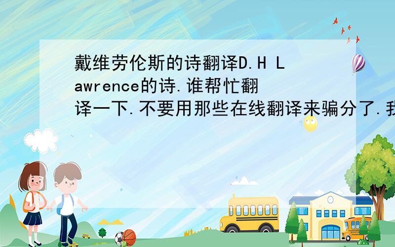 戴维劳伦斯的诗翻译D.H Lawrence的诗.谁帮忙翻译一下.不要用那些在线翻译来骗分了.我宁可关掉问题也不会给你们.