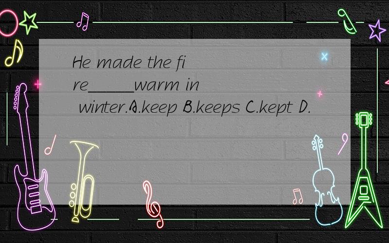 He made the fire_____warm in winter.A.keep B.keeps C.kept D.