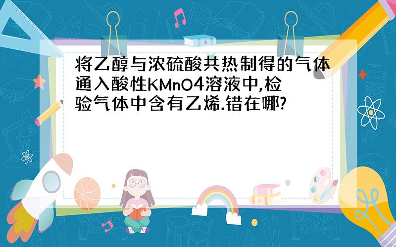 将乙醇与浓硫酸共热制得的气体通入酸性KMnO4溶液中,检验气体中含有乙烯.错在哪?