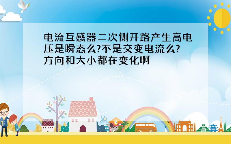 电流互感器二次侧开路产生高电压是瞬态么?不是交变电流么?方向和大小都在变化啊