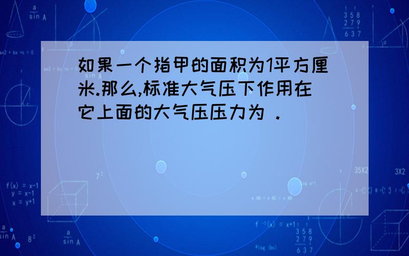 如果一个指甲的面积为1平方厘米.那么,标准大气压下作用在它上面的大气压压力为 .