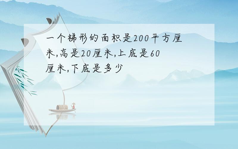 一个梯形的面积是200平方厘米,高是20厘米,上底是60厘米,下底是多少