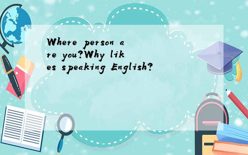 Where person are you?Why likes speaking English?