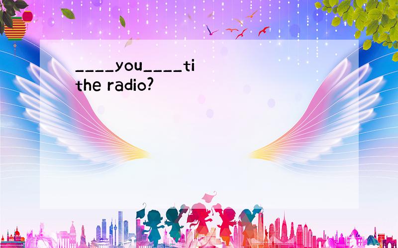 ____you____ti the radio?