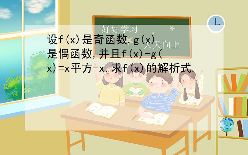 设f(x)是奇函数,g(x)是偶函数,并且f(x)-g(x)=x平方-x,求f(x)的解析式.