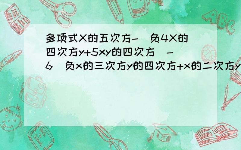 多项式X的五次方-（负4X的四次方y+5xy的四次方）-6（负x的三次方y的四次方+x的二次方y三次方）+（负3y的五次