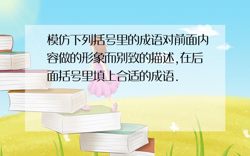 模仿下列括号里的成语对前面内容做的形象而别致的描述,在后面括号里填上合适的成语.