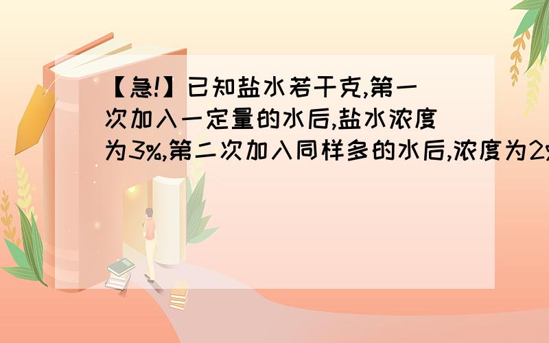 【急!】已知盐水若干克,第一次加入一定量的水后,盐水浓度为3%,第二次加入同样多的水后,浓度为2%.