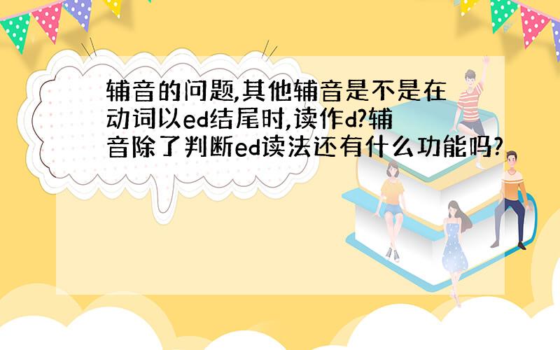 辅音的问题,其他辅音是不是在动词以ed结尾时,读作d?辅音除了判断ed读法还有什么功能吗?