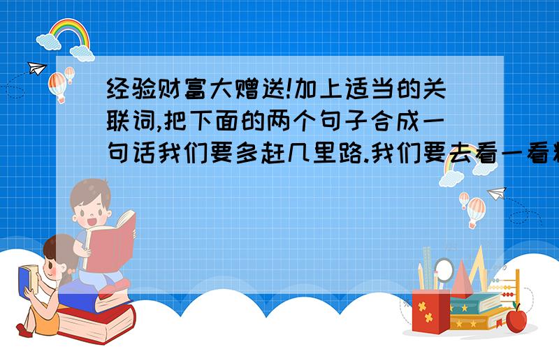 经验财富大赠送!加上适当的关联词,把下面的两个句子合成一句话我们要多赶几里路.我们要去看一看精彩的武术表演.你知道了.我