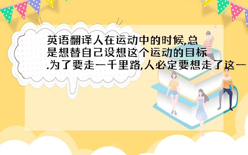 英语翻译人在运动中的时候,总是想替自己设想这个运动的目标.为了要走一千里路,人必定要想走了这一千里便有好东西.为了要有运