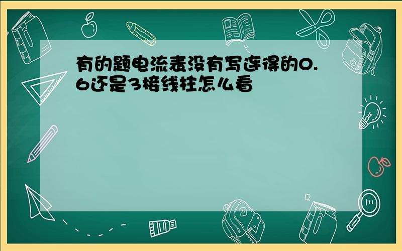 有的题电流表没有写连得的0.6还是3接线柱怎么看