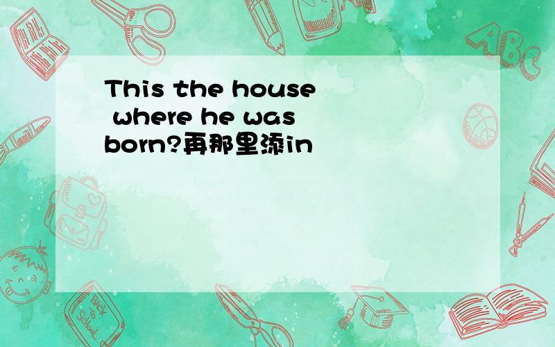 This the house where he was born?再那里添in