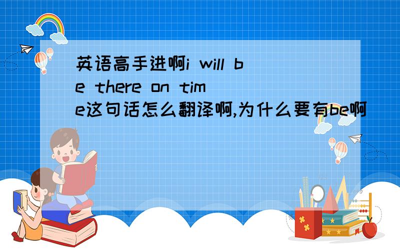 英语高手进啊i will be there on time这句话怎么翻译啊,为什么要有be啊