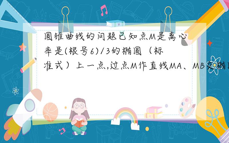 圆锥曲线的问题已知点M是离心率是(根号6)/3的椭圆（标准式）上一点,过点M作直线MA、MB交椭圆C于A,B两点,且斜率