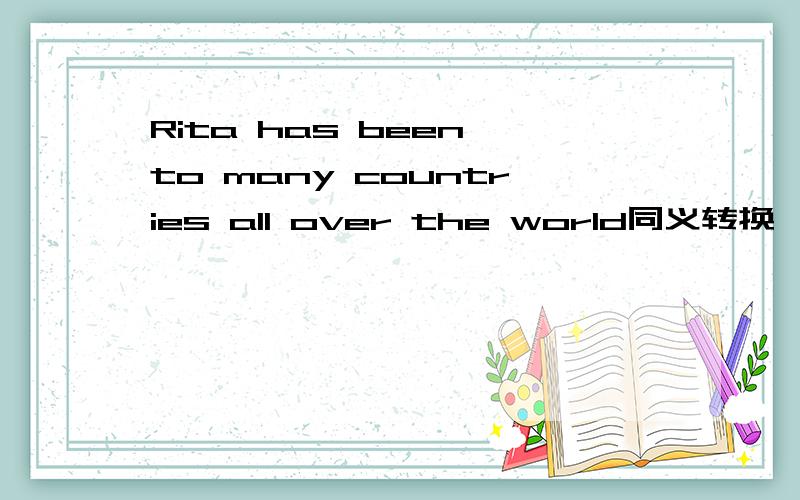 Rita has been to many countries all over the world同义转换