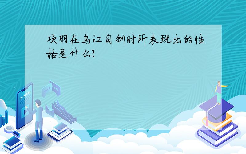 项羽在乌江自刎时所表现出的性格是什么?