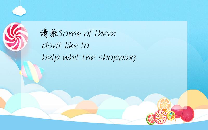 请教Some of them don't like to help whit the shopping.