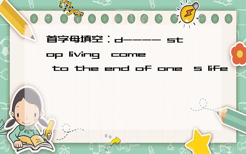 首字母填空：d---- stop living,come to the end of one's life