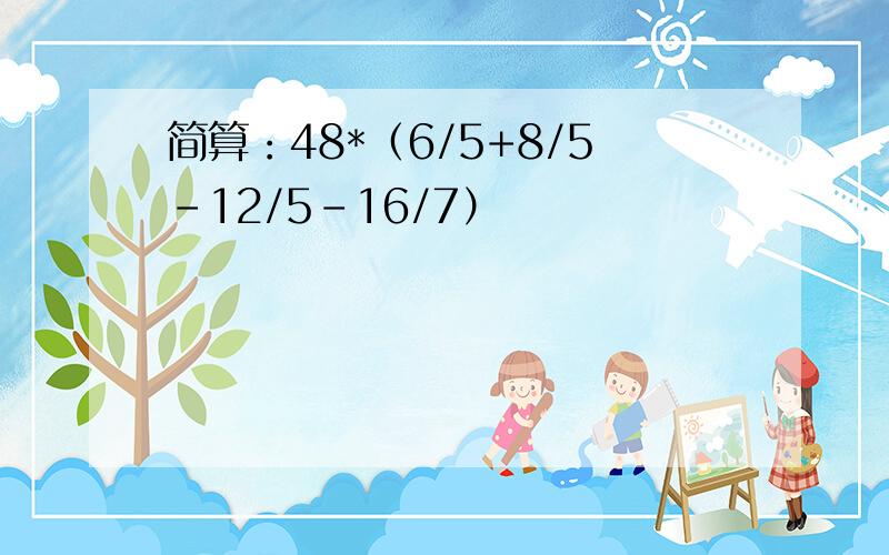 简算：48*（6/5+8/5-12/5-16/7）