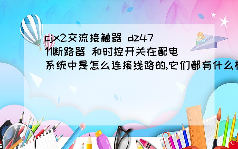 cjx2交流接触器 dz4711断路器 和时控开关在配电系统中是怎么连接线路的,它们都有什么样的作用