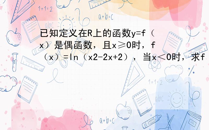 已知定义在R上的函数y=f（x）是偶函数，且x≥0时，f（x）=ln（x2-2x+2），当x＜0时，求f（x）解析式．