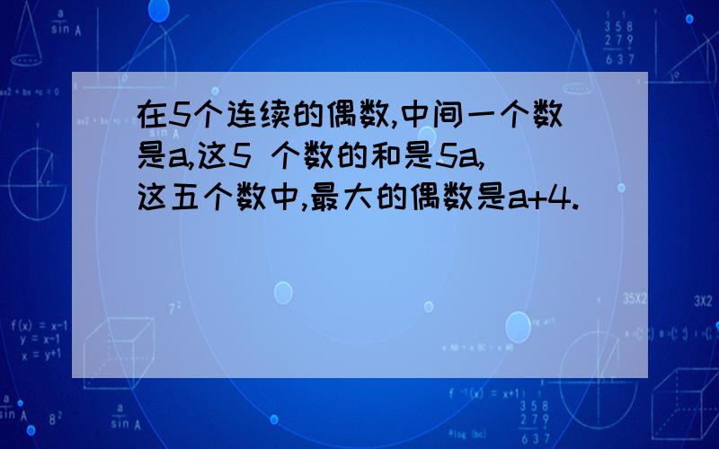 在5个连续的偶数,中间一个数是a,这5 个数的和是5a,这五个数中,最大的偶数是a+4.