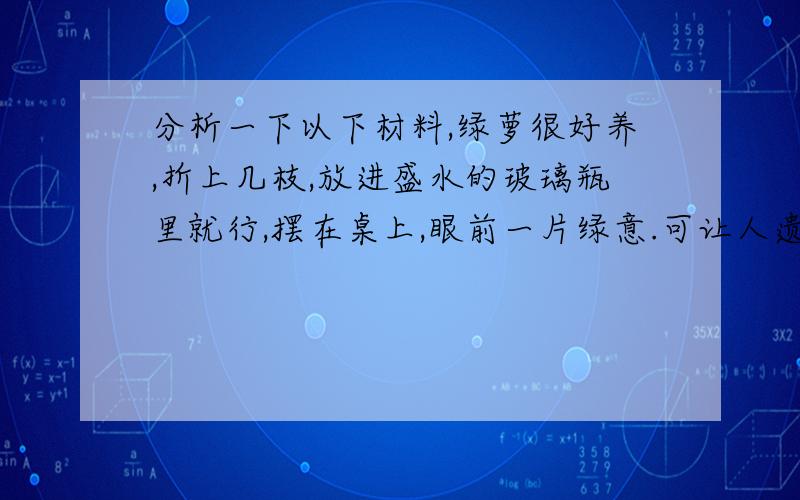 分析一下以下材料,绿萝很好养,折上几枝,放进盛水的玻璃瓶里就行,摆在桌上,眼前一片绿意.可让人遗憾的是,它在水里慢慢生根