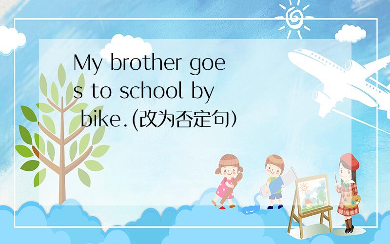 My brother goes to school by bike.(改为否定句）