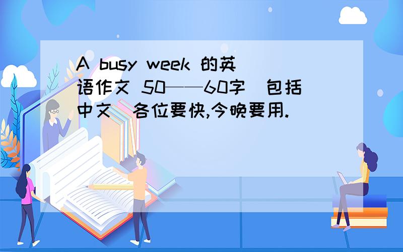 A busy week 的英语作文 50——60字（包括中文）各位要快,今晚要用.