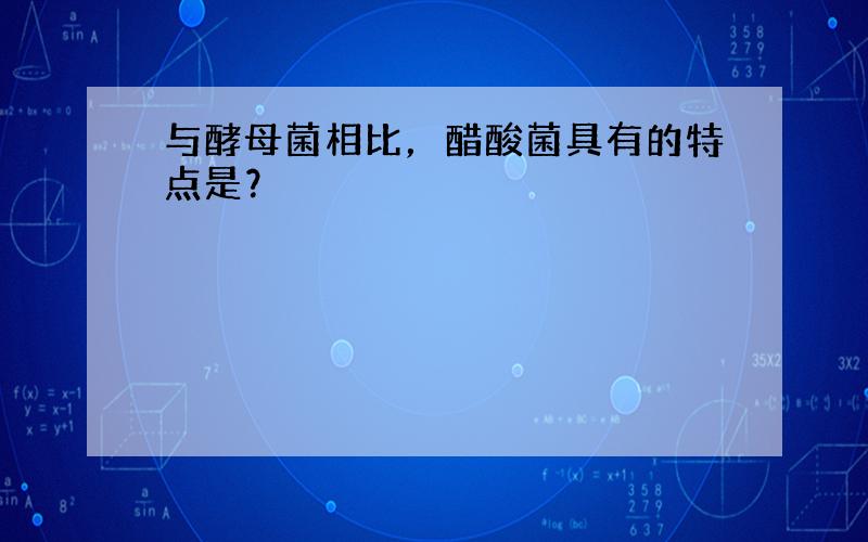 与酵母菌相比，醋酸菌具有的特点是？